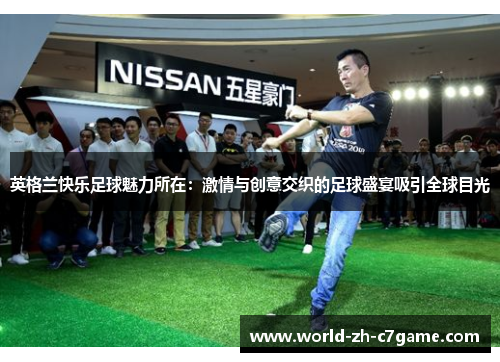 英格兰快乐足球魅力所在：激情与创意交织的足球盛宴吸引全球目光