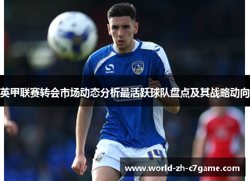 英甲联赛转会市场动态分析最活跃球队盘点及其战略动向