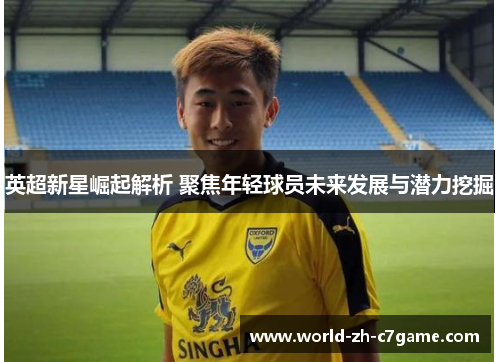 英超新星崛起解析 聚焦年轻球员未来发展与潜力挖掘
