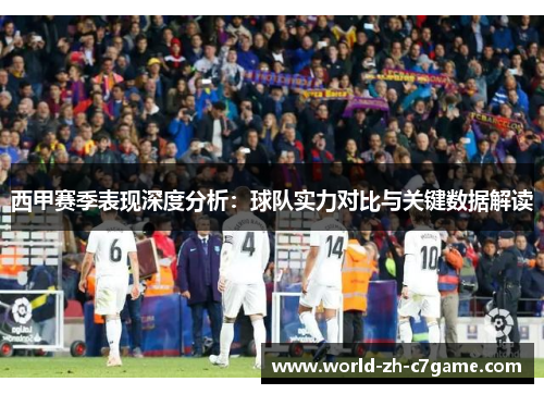西甲赛季表现深度分析：球队实力对比与关键数据解读