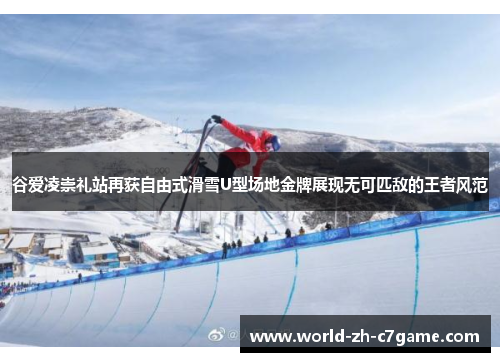 谷爱凌崇礼站再获自由式滑雪U型场地金牌展现无可匹敌的王者风范