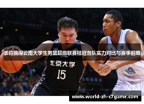 谁将摘得云南大学生男篮超级联赛桂冠各队实力对比与赛季前瞻