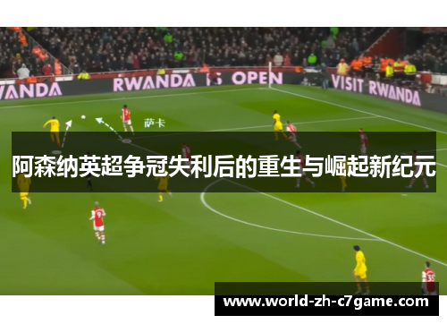 阿森纳英超争冠失利后的重生与崛起新纪元