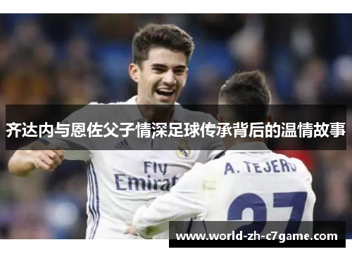 齐达内与恩佐父子情深足球传承背后的温情故事