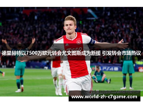 德里赫特以7500万欧元转会尤文图斯成为新援 引发转会市场热议