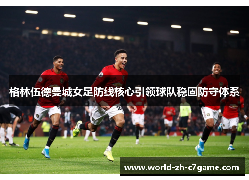 格林伍德曼城女足防线核心引领球队稳固防守体系