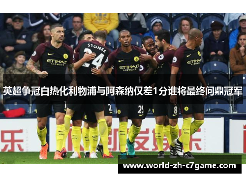 英超争冠白热化利物浦与阿森纳仅差1分谁将最终问鼎冠军