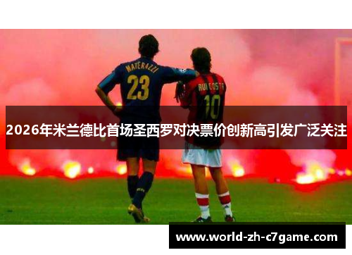2026年米兰德比首场圣西罗对决票价创新高引发广泛关注