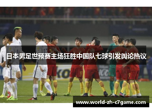 日本男足世预赛主场狂胜中国队七球引发舆论热议